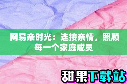  网易亲时光：连接亲情，照顾每一个家庭成员